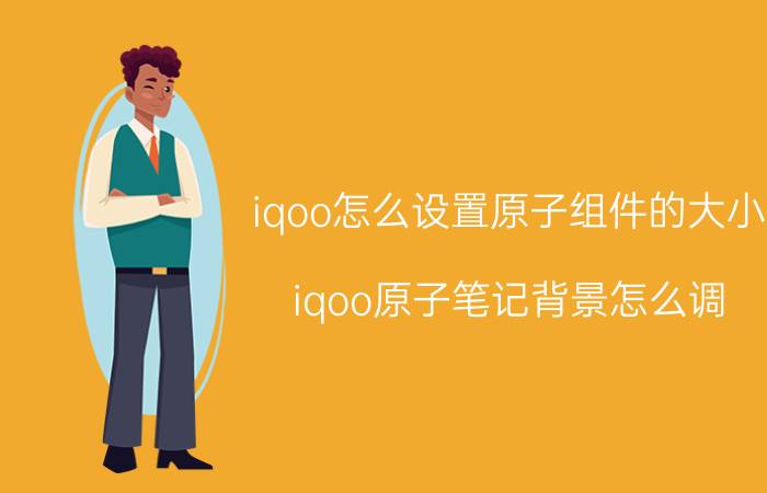 iqoo怎么设置原子组件的大小 iqoo原子笔记背景怎么调？